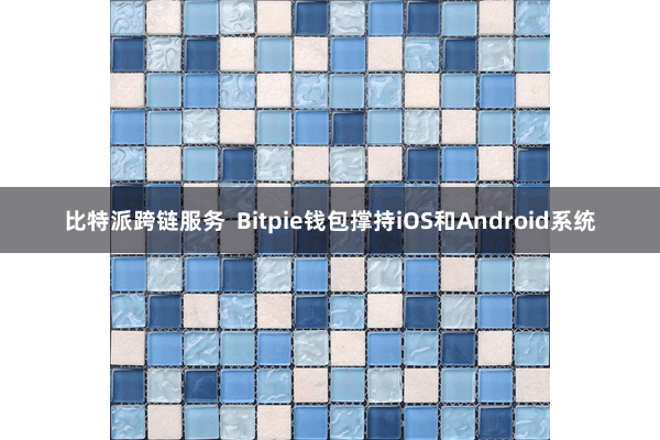 比特派跨链服务  Bitpie钱包撑持iOS和Android